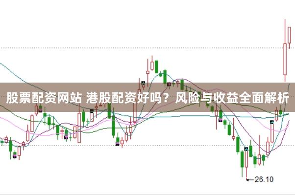 股票配资网站 港股配资好吗？风险与收益全面解析