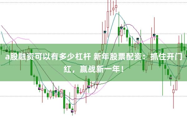 a股融资可以有多少杠杆 新年股票配资：抓住开门红，赢战新一年！
