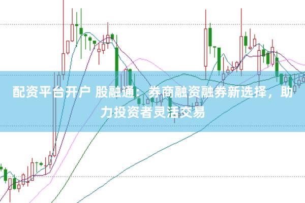 配资平台开户 股融通：券商融资融券新选择，助力投资者灵活交易