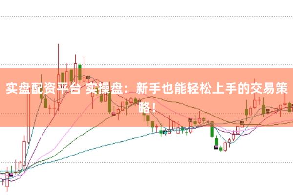 实盘配资平台 实操盘：新手也能轻松上手的交易策略！