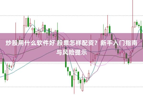 炒股用什么软件好 股票怎样配资？新手入门指南与风险提示