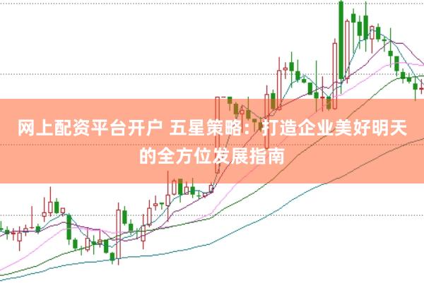 网上配资平台开户 五星策略：打造企业美好明天的全方位发展指南