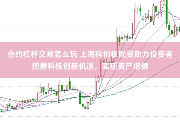 合约杠杆交易怎么玩 上海科创板配资助力投资者把握科技创新机遇，实现资产增值