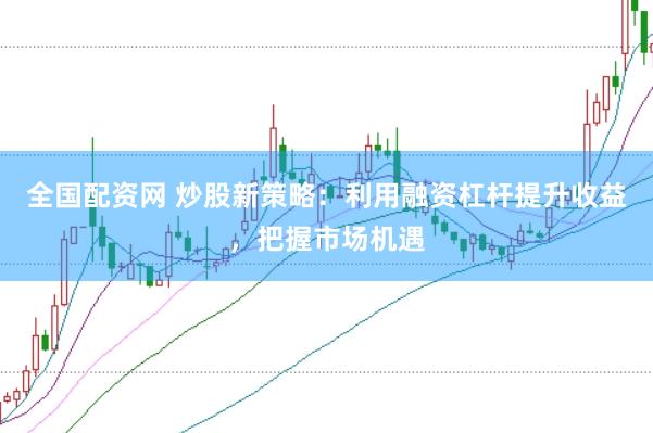 全国配资网 炒股新策略：利用融资杠杆提升收益，把握市场机遇