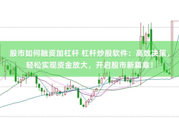 股市如何融资加杠杆 杠杆炒股软件：高效决策，轻松实现资金放大，开启股市新篇章！