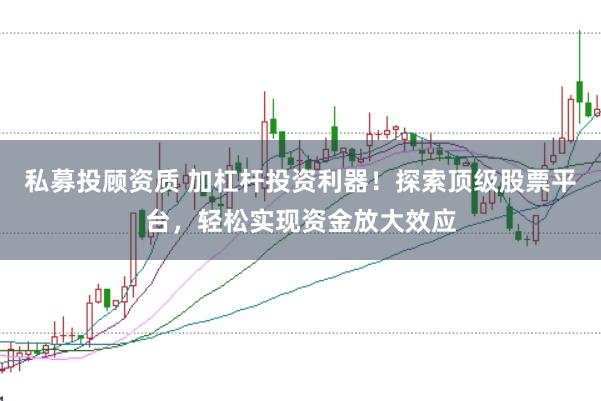 私募投顾资质 加杠杆投资利器！探索顶级股票平台，轻松实现资金放大效应