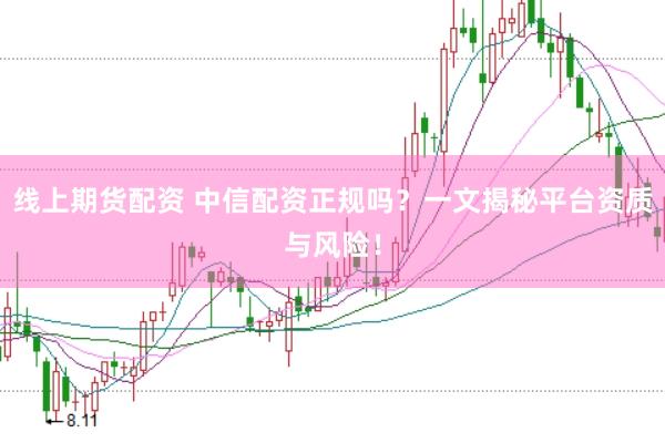 线上期货配资 中信配资正规吗？一文揭秘平台资质与风险！