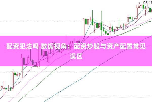 配资犯法吗 数据视角：配资炒股与资产配置常见误区