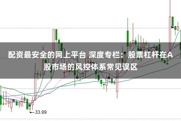 配资最安全的网上平台 深度专栏：股票杠杆在A股市场的风控体系常见误区