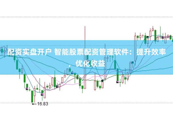 配资实盘开户 智能股票配资管理软件：提升效率，优化收益