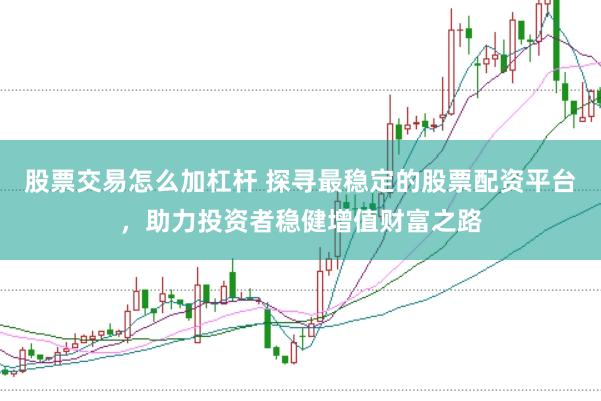 股票交易怎么加杠杆 探寻最稳定的股票配资平台，助力投资者稳健增值财富之路