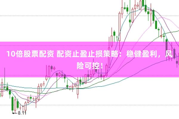 10倍股票配资 配资止盈止损策略：稳健盈利，风险可控！
