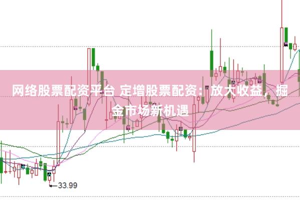 网络股票配资平台 定增股票配资：放大收益，掘金市场新机遇