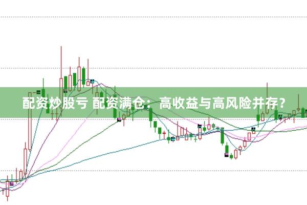 配资炒股亏 配资满仓：高收益与高风险并存？