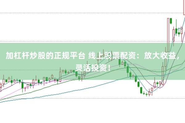 加杠杆炒股的正规平台 线上股票配资：放大收益，灵活投资！