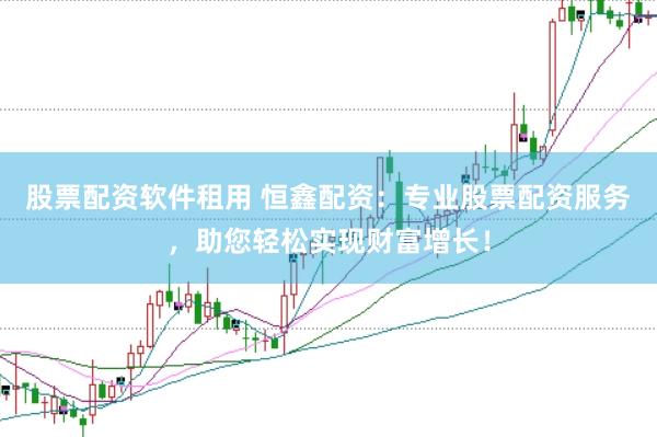 股票配资软件租用 恒鑫配资：专业股票配资服务，助您轻松实现财富增长！