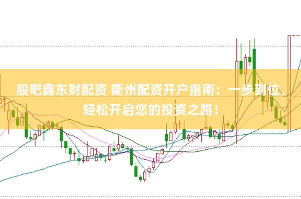 股吧鑫东财配资 衢州配资开户指南：一步到位，轻松开启您的投资之路！