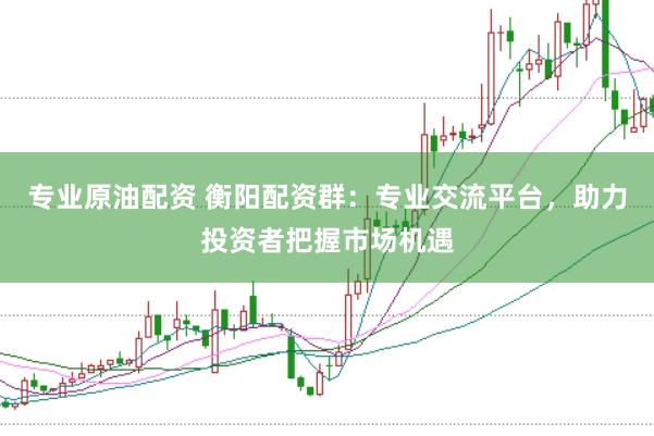 专业原油配资 衡阳配资群：专业交流平台，助力投资者把握市场机遇