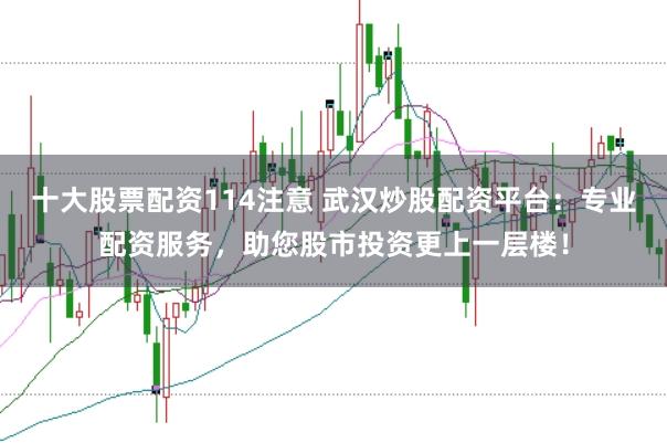 十大股票配资114注意 武汉炒股配资平台：专业配资服务，助您股市投资更上一层楼！
