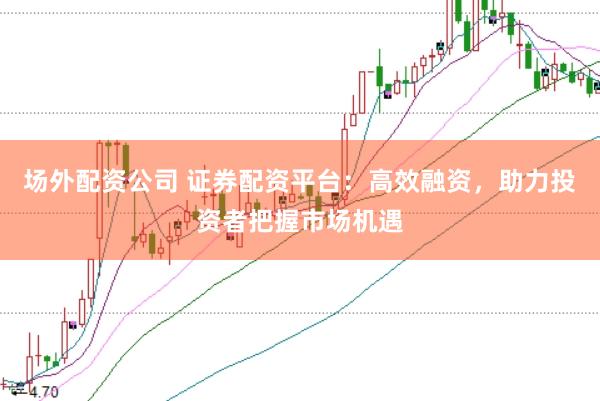 场外配资公司 证券配资平台：高效融资，助力投资者把握市场机遇