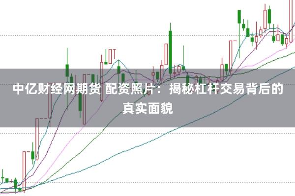 中亿财经网期货 配资照片：揭秘杠杆交易背后的真实面貌