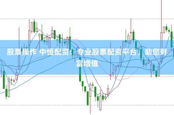 股票操作 中恒配资：专业股票配资平台，助您财富增值