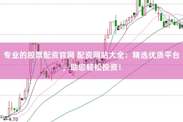 专业的股票配资官网 配资网站大全：精选优质平台，助您轻松投资！