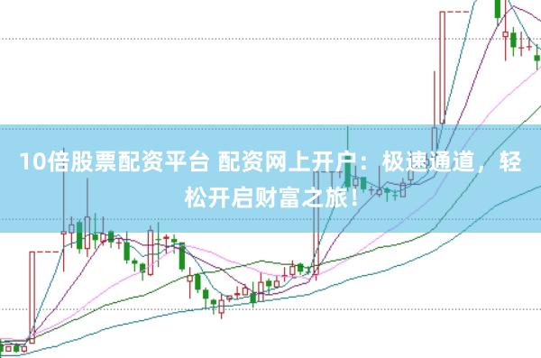 10倍股票配资平台 配资网上开户：极速通道，轻松开启财富之旅！