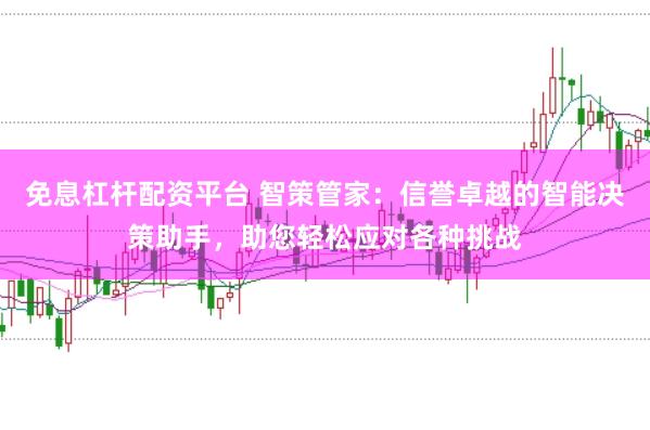 免息杠杆配资平台 智策管家：信誉卓越的智能决策助手，助您轻松应对各种挑战