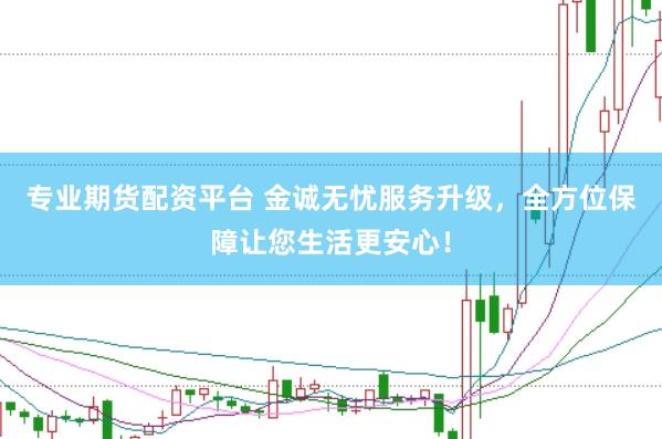 专业期货配资平台 金诚无忧服务升级，全方位保障让您生活更安心！