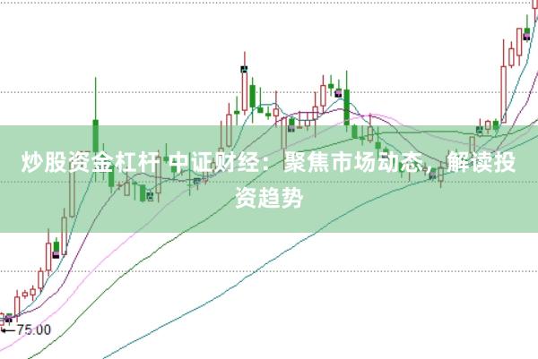 炒股资金杠杆 中证财经：聚焦市场动态，解读投资趋势