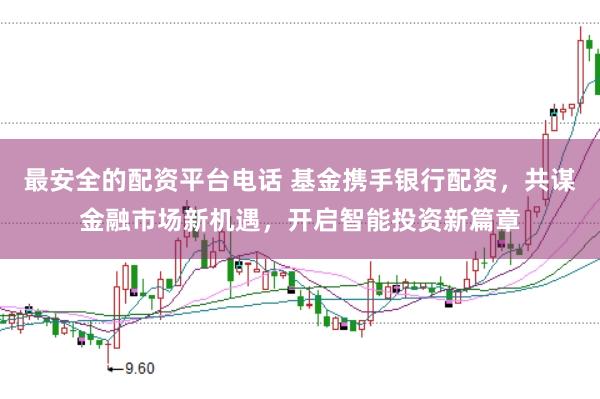 最安全的配资平台电话 基金携手银行配资，共谋金融市场新机遇，开启智能投资新篇章