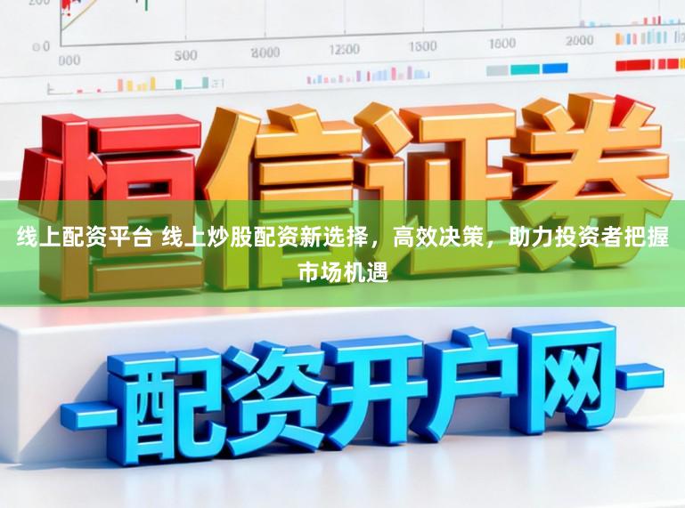 线上配资平台 线上炒股配资新选择，高效决策，助力投资者把握市场机遇