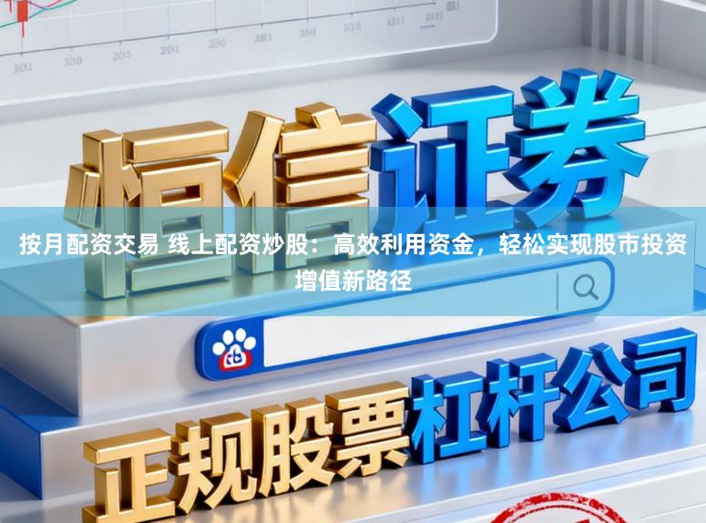 按月配资交易 线上配资炒股：高效利用资金，轻松实现股市投资增值新路径