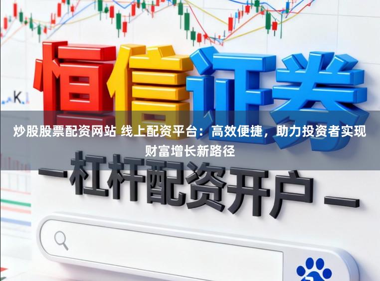 炒股股票配资网站 线上配资平台：高效便捷，助力投资者实现财富增长新路径