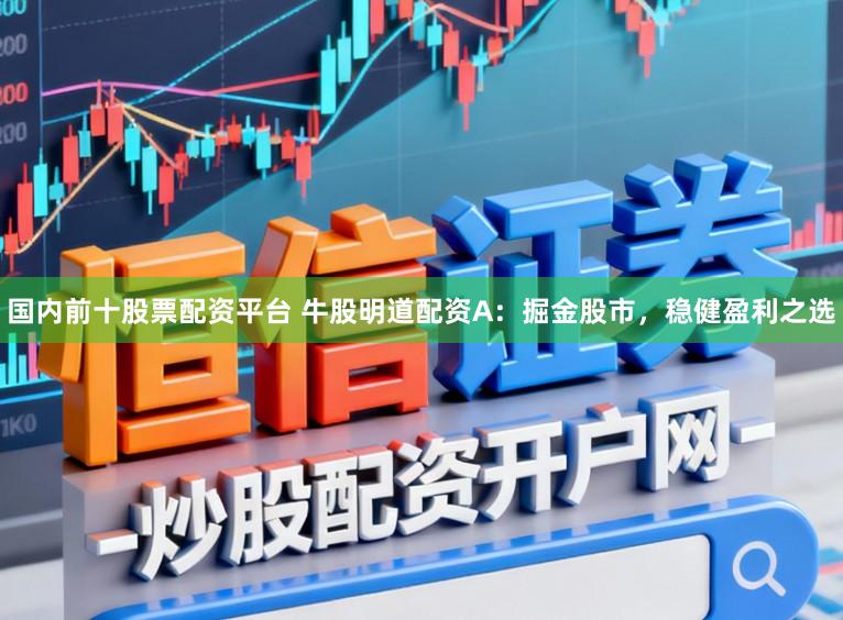 国内前十股票配资平台 牛股明道配资A：掘金股市，稳健盈利之选
