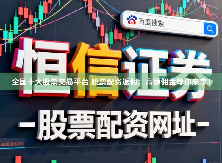 全国十大股票交易平台 股票配资返佣：高额佣金等你来拿！