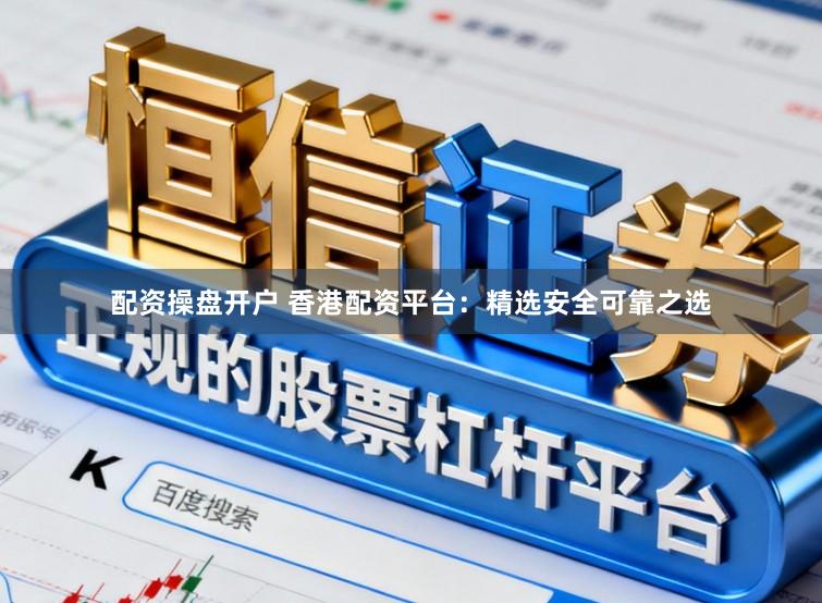 配资操盘开户 香港配资平台：精选安全可靠之选