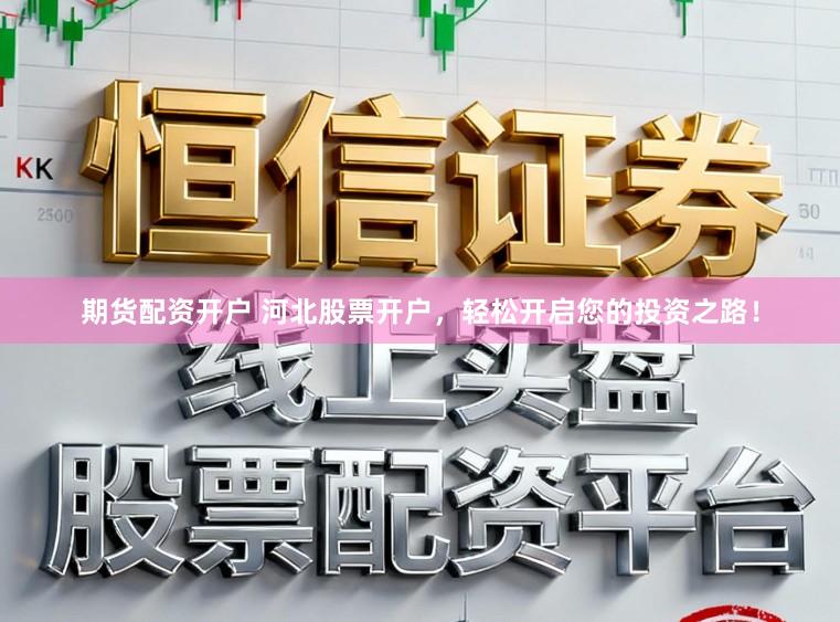 期货配资开户 河北股票开户，轻松开启您的投资之路！