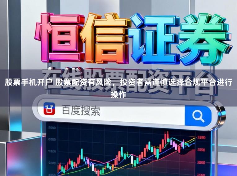 股票手机开户 股票配资有风险，投资者需谨慎选择合规平台进行操作
