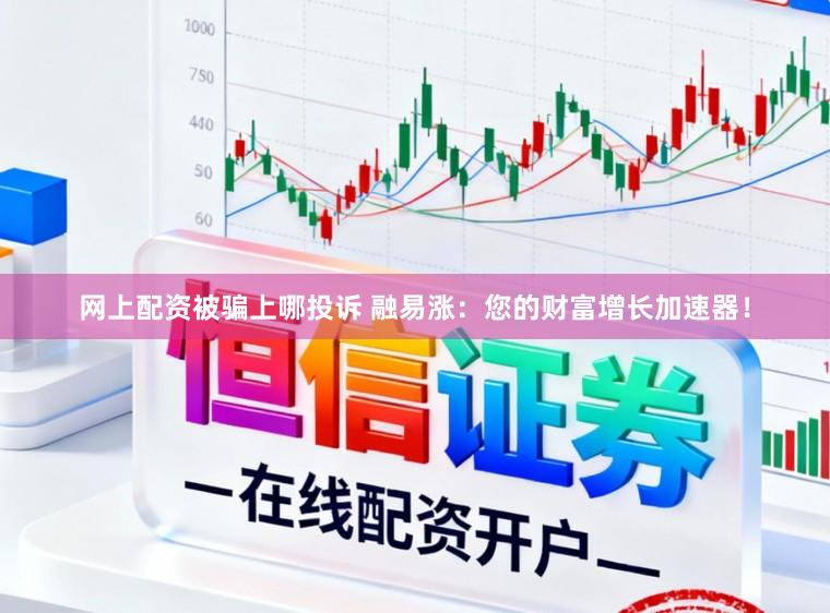 网上配资被骗上哪投诉 融易涨：您的财富增长加速器！