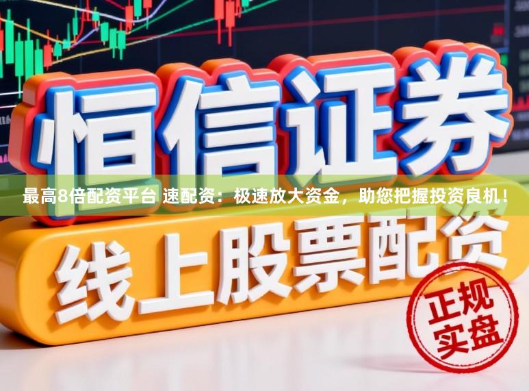 最高8倍配资平台 速配资：极速放大资金，助您把握投资良机！