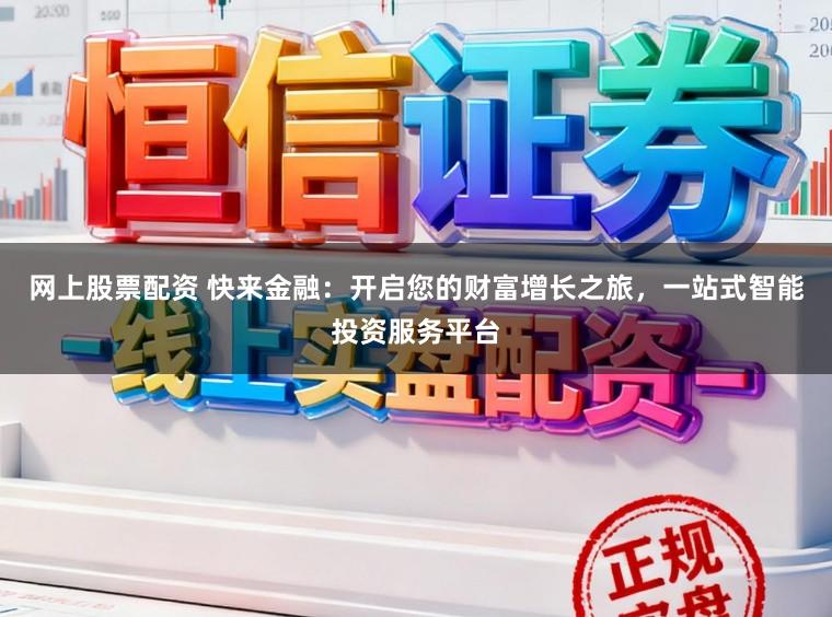 网上股票配资 快来金融：开启您的财富增长之旅，一站式智能投资服务平台