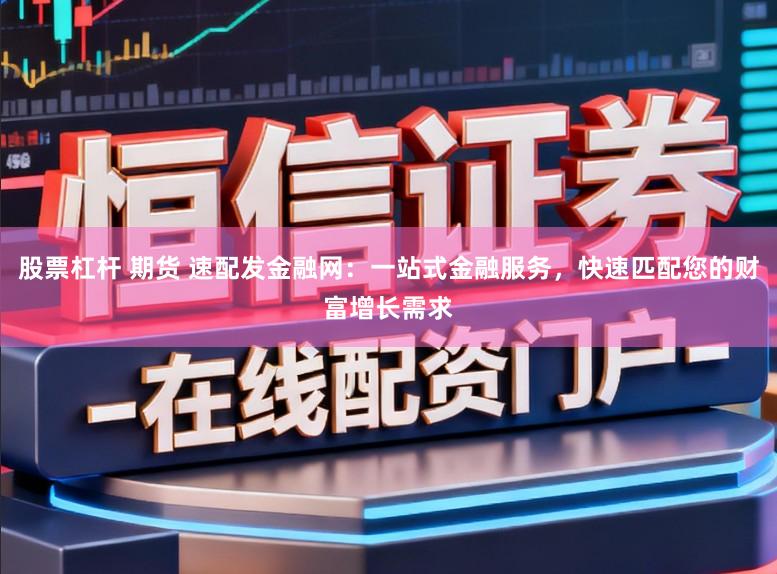 股票杠杆 期货 速配发金融网：一站式金融服务，快速匹配您的财富增长需求