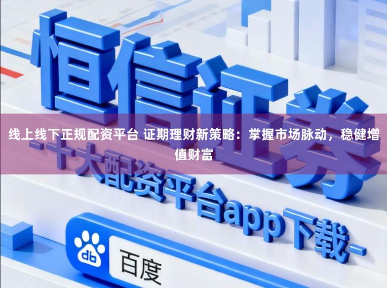 线上线下正规配资平台 证期理财新策略：掌握市场脉动，稳健增值财富
