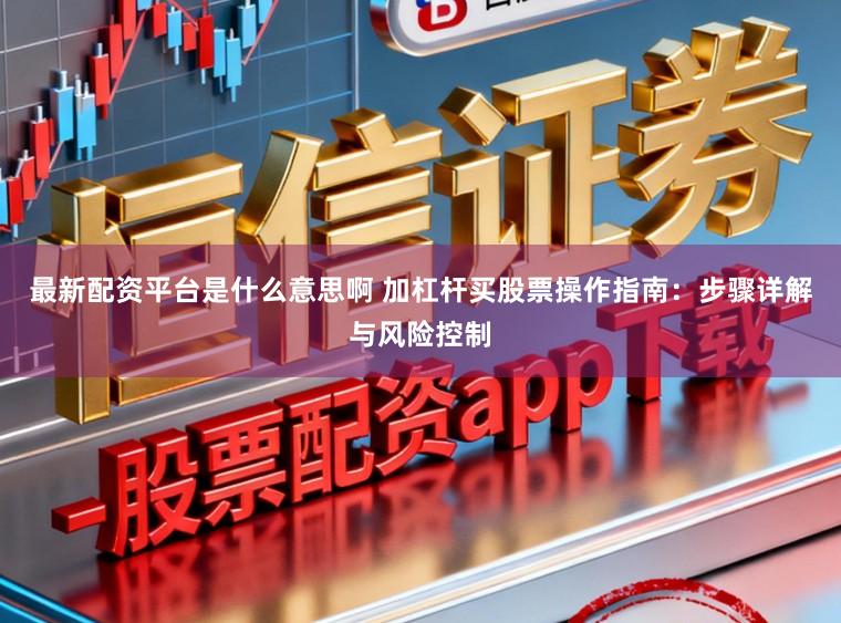 最新配资平台是什么意思啊 加杠杆买股票操作指南：步骤详解与风险控制
