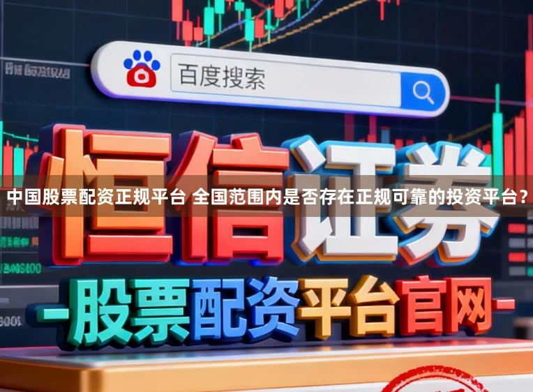 中国股票配资正规平台 全国范围内是否存在正规可靠的投资平台？