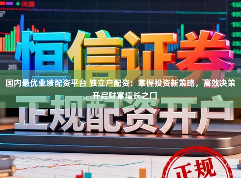 国内最优业绩配资平台 独立户配资：掌握投资新策略，高效决策，开启财富增长之门
