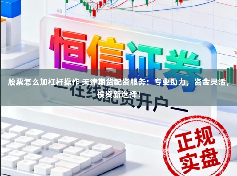 股票怎么加杠杆操作 天津期货配资服务：专业助力，资金灵活，投资新选择！