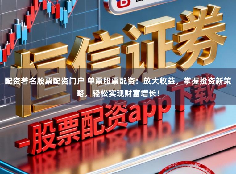 配资著名股票配资门户 单票股票配资：放大收益，掌握投资新策略，轻松实现财富增长！